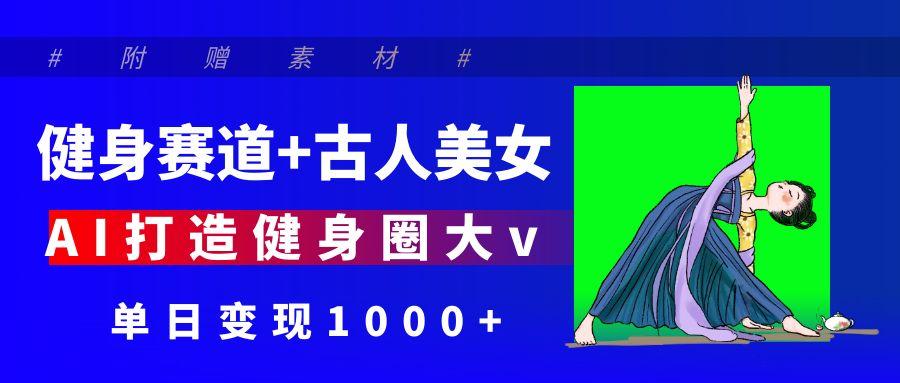 健身赛道+古人美女 AI打造健身圈大v 单日变现1000+-创途网
