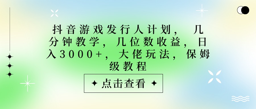 抖音游戏发行人计划，大佬玩法，保姆级教程， 几分钟教学，几位数收益，日入3000+-创途网
