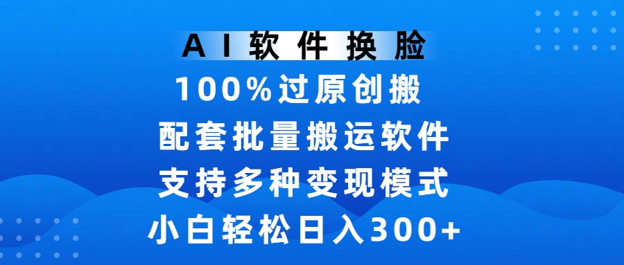 AI软件换脸，100%过原创，搬运涨粉必备，项目配套批量搬运软件及多种变现模式，小白轻松日入300+-创途网