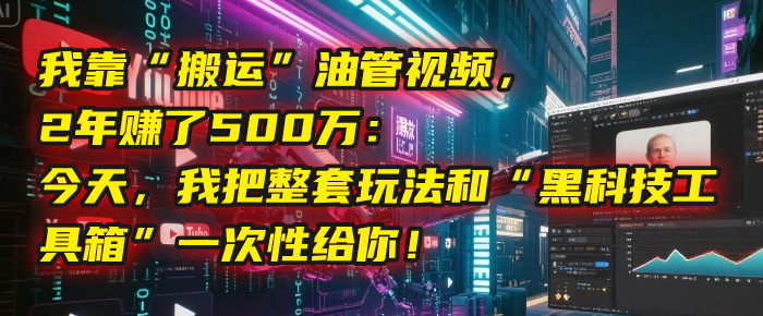 我靠“搬运”油管视频，2年赚了500万：今天，我把整套玩法和“黑科技工具箱”一次性给你！-创途网