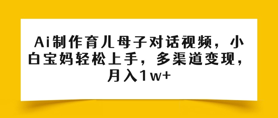 Ai制作育儿母子对话视频，小白宝妈轻松上手，多渠道变现，月入1w+-创途网
