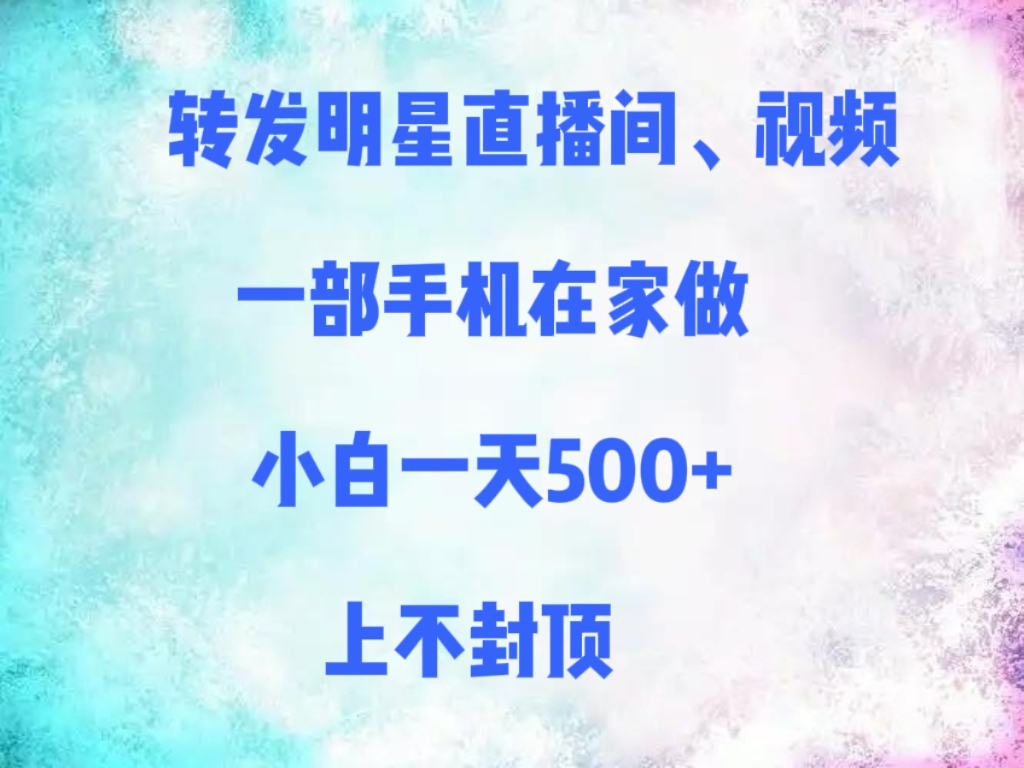 转发明星直播间、视频，一部手机在家做，小白一天500+，上不封顶-创途网