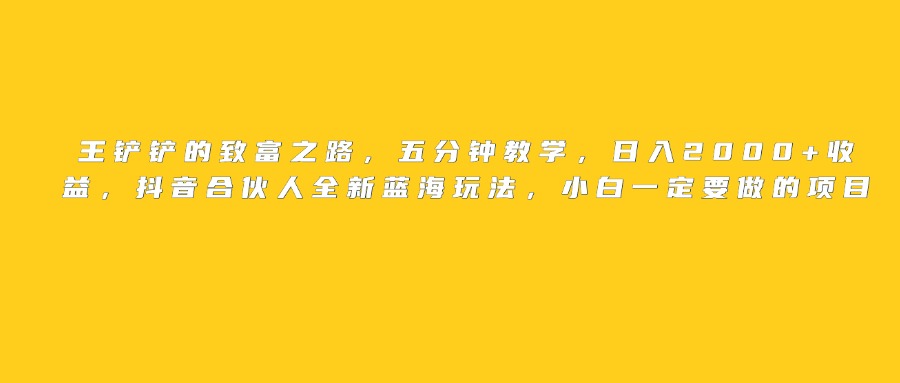 王铲铲的致富之路，日入2000+收益，五分钟教学，抖音合伙人全新蓝海玩法，小白一定要做的项目-创途网
