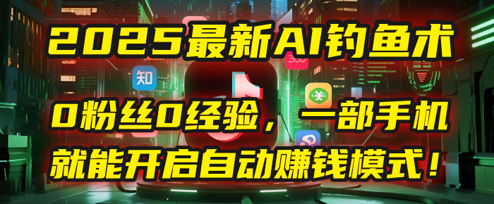 2025最新AI钓鱼术：0粉丝0经验，一部手机就能开启自动赚钱模式！-创途网