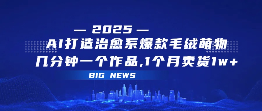 AI打造治愈系爆款毛绒萌物，几分钟一个作品,1 个月卖货 1w+-创途网
