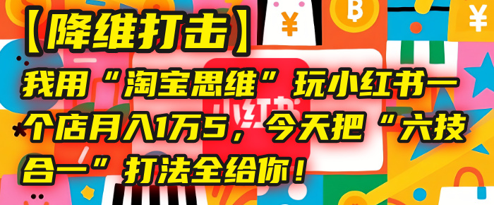 【降维打击】我用“淘宝思维”玩小红书，一个店月入1万5，今天把“六技合一”打法全给你！-创途网
