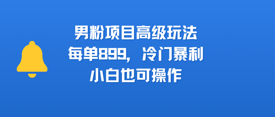 男粉项目高级玩法，每单899，冷门暴利，小白也可操作-创途网