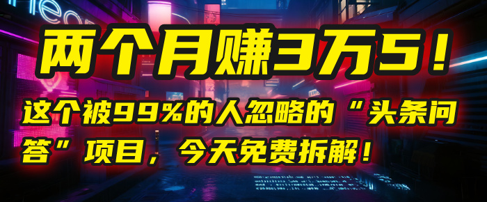 “头条问答”项目，今天免费拆解！两个月赚3万5！这个被99%的人忽略的-创途网