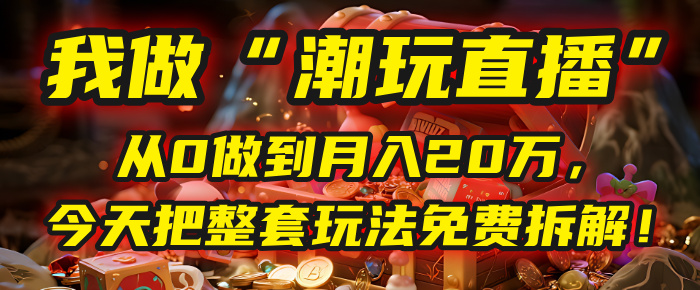 做“潮玩直播”，从0做到月入20万，今天把整套玩法免费拆解！-创途网