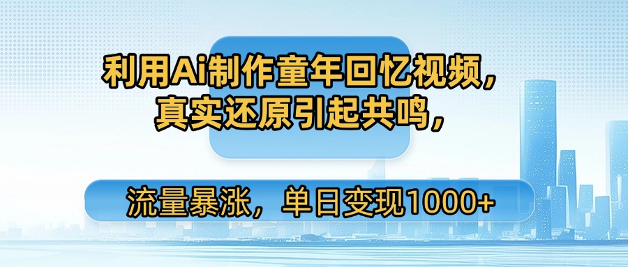 利用Ai制作童年回忆视频，真实还原引起共鸣，流量暴涨，单日变现1000+-创途网