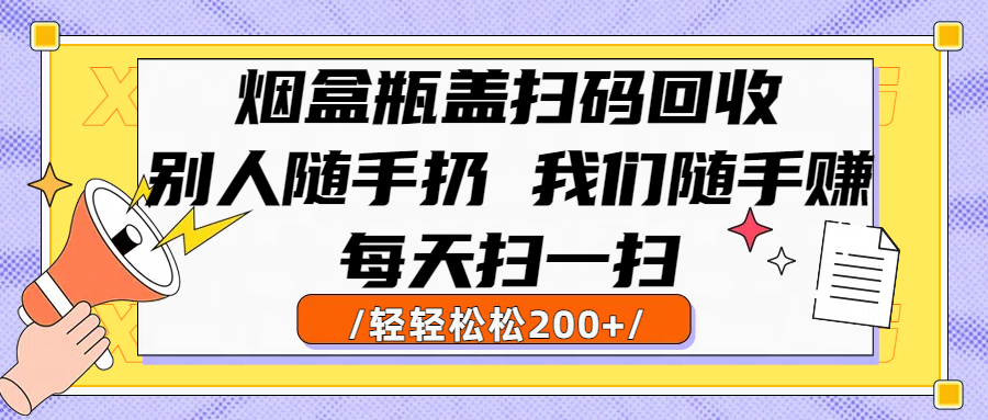 烟盒瓶盖扫码回收，别人随手扔 我们随手赚，闷声发大财，每天扫一扫轻轻松松200+-创途网
