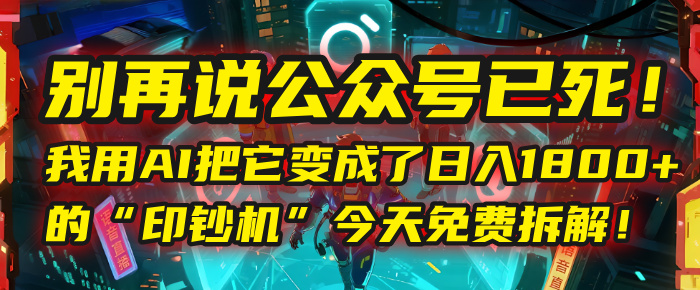 别再说公众号已死！我用AI把它变成了日入1800+的“印钞机”，今天免费拆解！-创途网