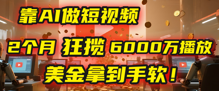 4000小时播放才能赚钱？别傻了！他靠AI做短视频，2个月狂揽6000万播放，美金拿到手软！-创途网