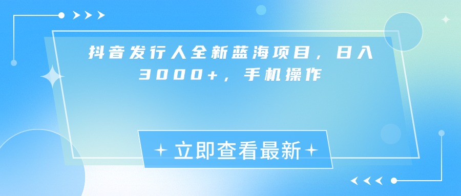 抖音发行人全新蓝海项目，日入3000+，手机操作-创途网
