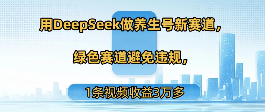 用DeepSeek做养生号新赛道，绿色赛道避免违规，1条视频收益3万多-创途网