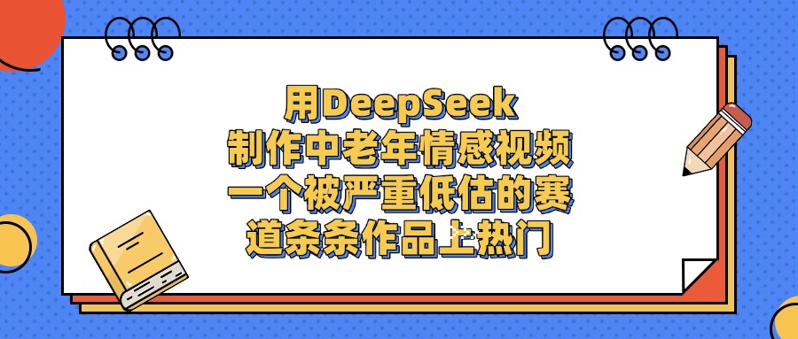 用DeepSeek制作中老年情感视频，条条作品上热门，一个被严重低估的赛道-创途网