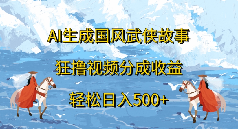 ai生成国风武侠故事狂撸视频分成收益轻松日入500+-创途网
