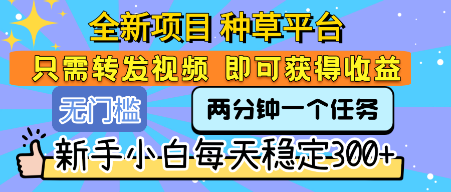 全新项目 种草平台 只需要转发任务视频 即可获得收益 新手小白每天稳定300+-创途网