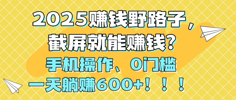 2025赚钱野路子，截屏就能赚钱？手机操作0门槛，一天躺赚600+！！！-创途网