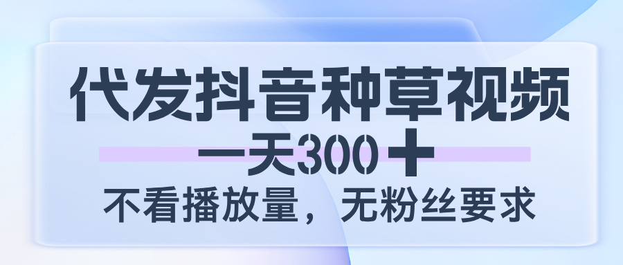 代发抖音种草视频，一天300，不看播放量，无粉丝要求-创途网