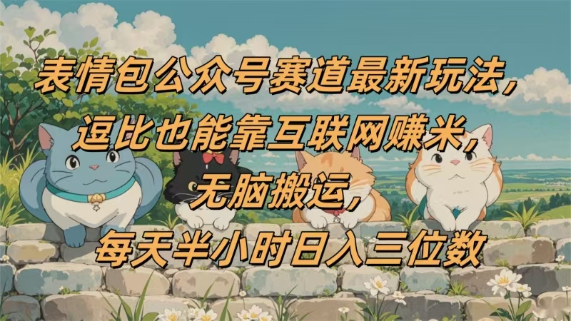 表情包公众号赛道，逗比也能靠互联网赚米，无脑搬运，小白也能日入三位数-创途网