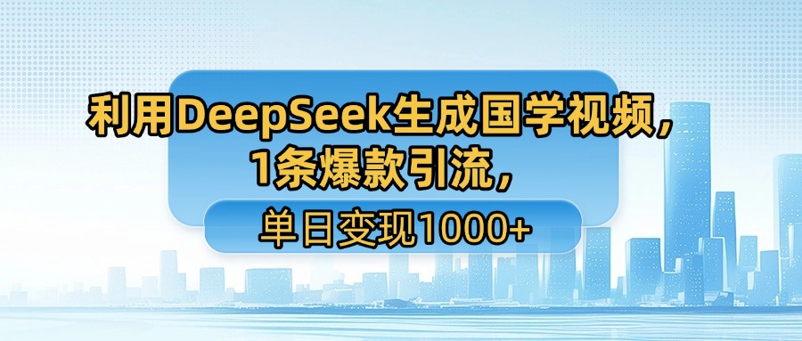利用DeepSeek生成国学视频，1条爆款引流，单日变现1000+-创途网