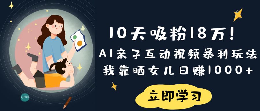 《10天吸粉18万！AI亲子互动视频暴利玩法，我靠晒女儿日赚1000+》-创途网