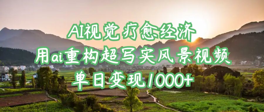 AI视觉疗愈经济：用ai重构超写实风景视频，单日变现1000+-创途网