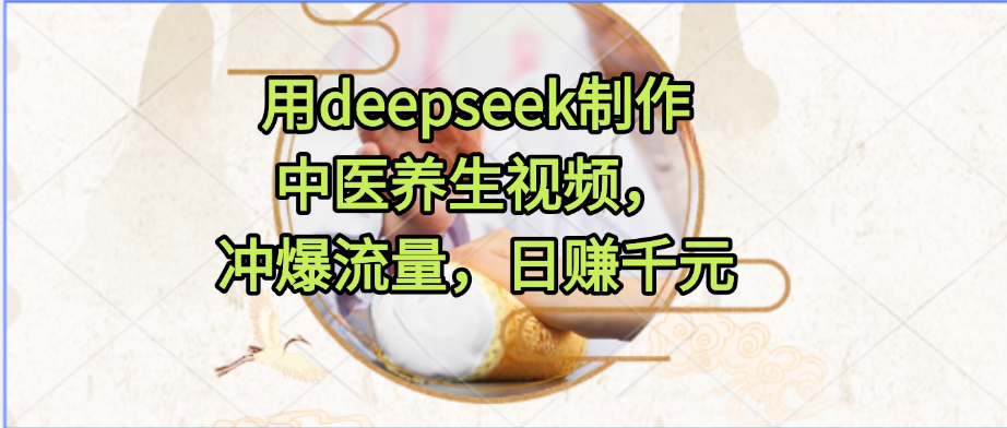 用deepseek制作中医养生视频，冲爆流量，日赚千元-创途网