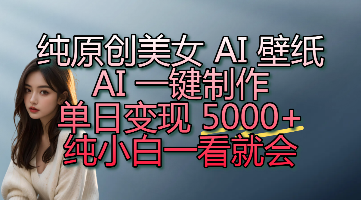 纯原创美女 AI 壁纸玩法，AI 一键制作，单日变现 5000+，纯小白一看就会-创途网