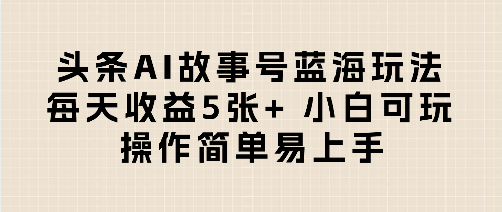 头条AI故事号蓝海玩法 每天收益5张+ 小白可玩 操作简单易上手-创途网