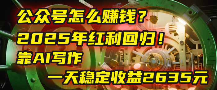 公众号怎么赚钱？2025年红利回归！靠AI写作，一天稳定收益2635元（10分钟上手）-创途网