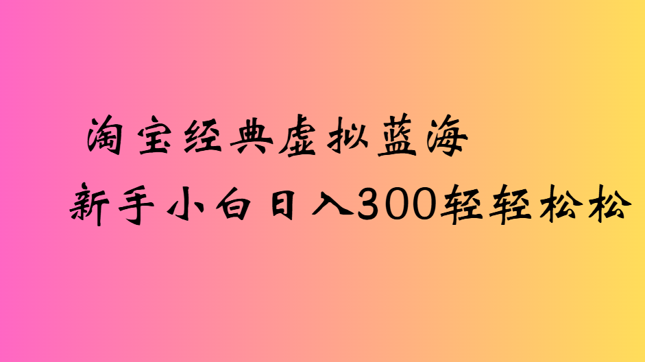 淘宝经典虚拟蓝海新手小白日入300轻轻松松-创途网