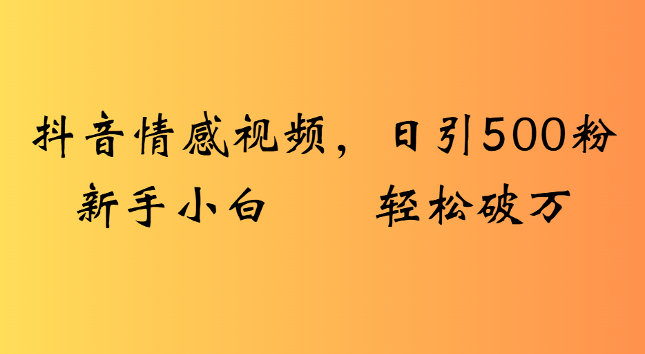 抖音情感视频，日引500粉新手小白轻松破万-创途网