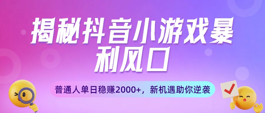 揭秘抖音小游戏暴利风口：普通人单日稳赚2000+，新机遇助你逆袭-创途网
