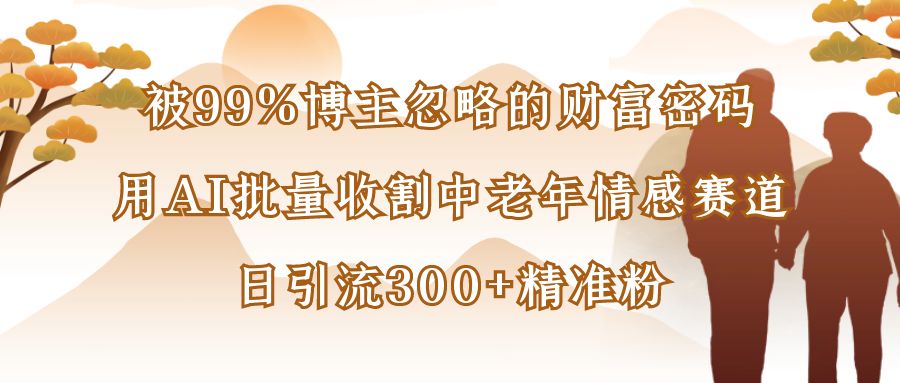 被99%博主忽略的财富密码：用AI批量收割中老年情感赛道，日引流300+精准粉-创途网