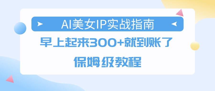 AI美女IP实战指南，早上起来300+就到账了，保姆级教程-创途网