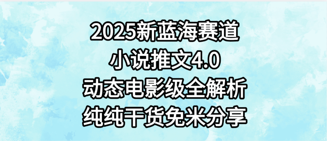 小说推文新蓝海赛道，最新4.0动态电影级版本，纯纯干货，免米分享，免费陪跑-创途网