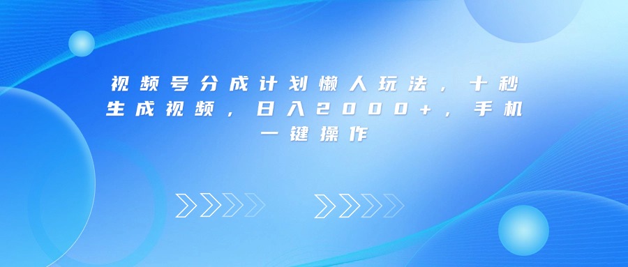视频号分成计划懒人玩法，十秒生成视频，日入2000+，手机一键操作-创途网