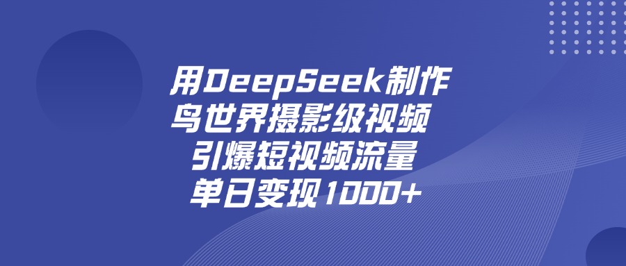 用DeepSeek，制作鸟世界摄影级视频，引爆短视频流量，单日变现1000+-创途网