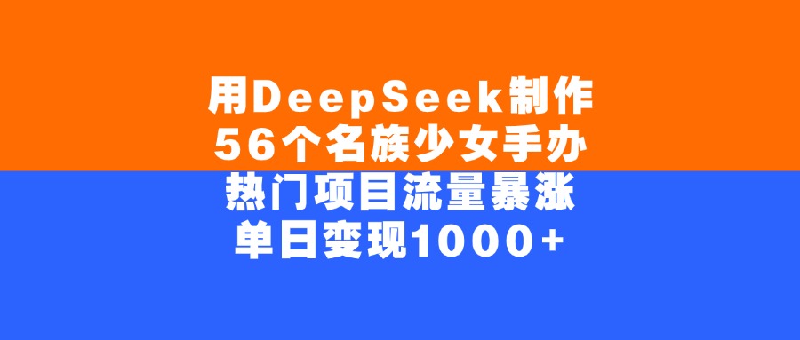 用DeepSeek制作，56个名族少女手办，热门项目流量暴涨，单日变现1000+-创途网