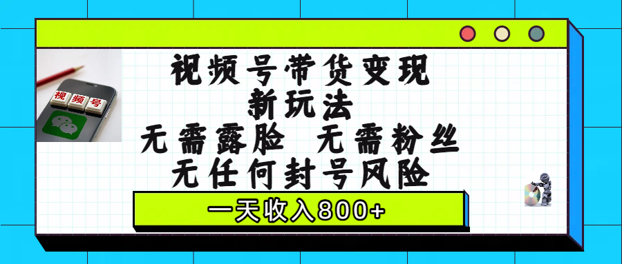 视频号带货变现新玩法，无需露脸，无需粉丝，无任何封号风险，一天收入800+-创途网