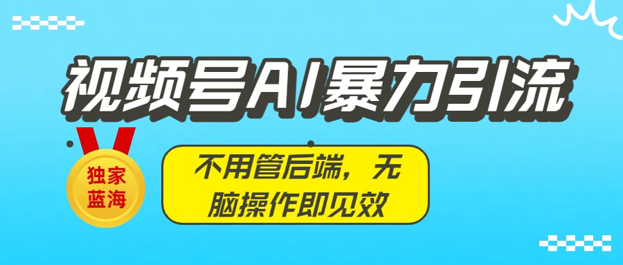 独家蓝海！视频号AI暴力引流：不用管后端，无脑操作即见效-创途网