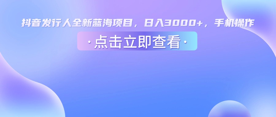 抖音发行人，全新蓝海项目，日入3000+，手机操作-创途网