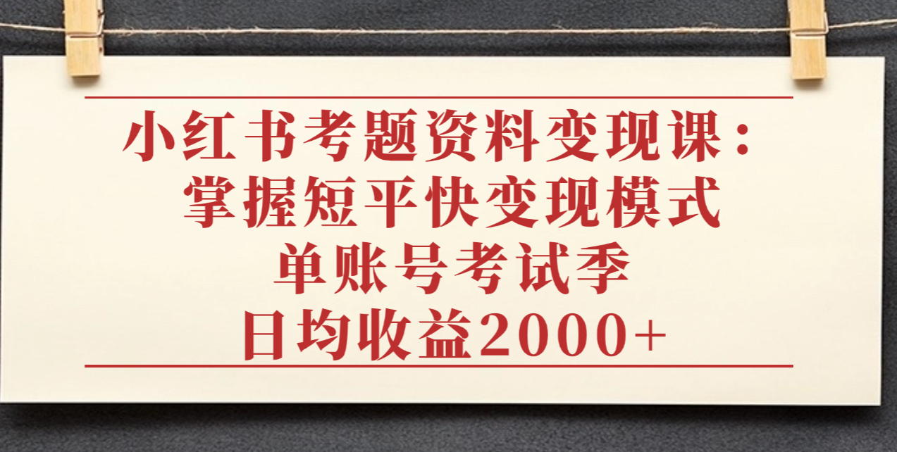 小红书考题资料变现课：掌握短平快变现模式，单账号考试季日均收益2000元-创途网