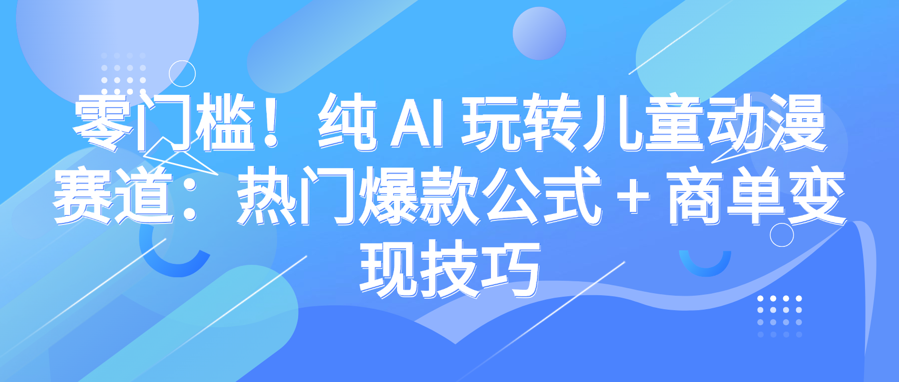 零门槛！纯 AI 玩转儿童动漫赛道：热门爆款公式 + 商单变现技巧-创途网