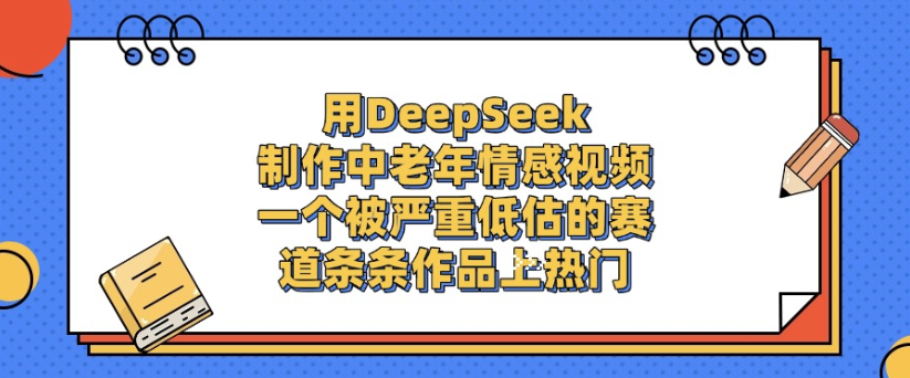 用DeepSeek制作，中老年情感视频，一个被严重低估的赛道，作品条条上热门-创途网