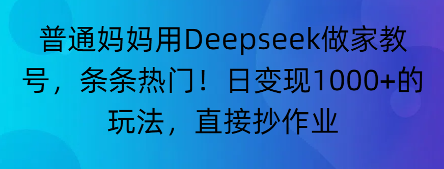 “普通妈妈用Deepseek做家教号，条条热门！日变现1000+的玩法，直接抄作业”-创途网