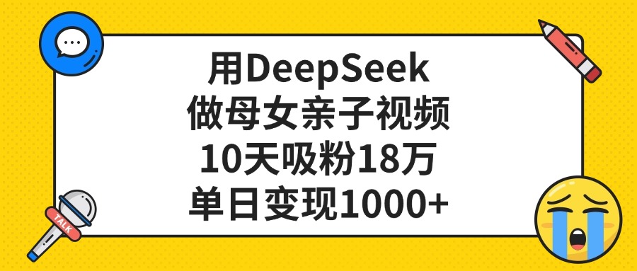 利用DeepSeek生成母女亲子视频，10天吸粉18万，单日变现1000+-创途网
