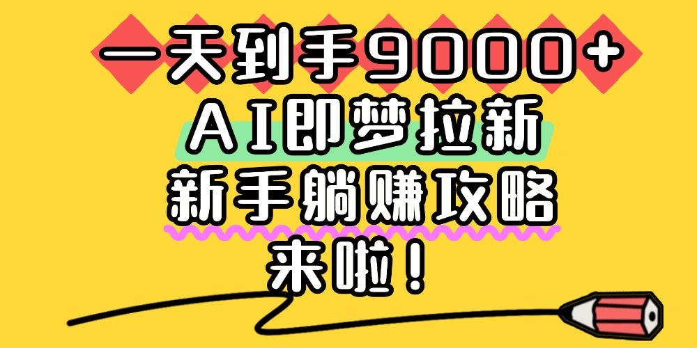 一天到手9000+，AI即梦拉新，新手躺赚攻略，来啦！-创途网
